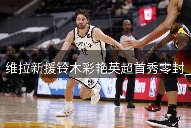 维拉新援铃木彩艳英超首秀零封 九次精准长传显价值